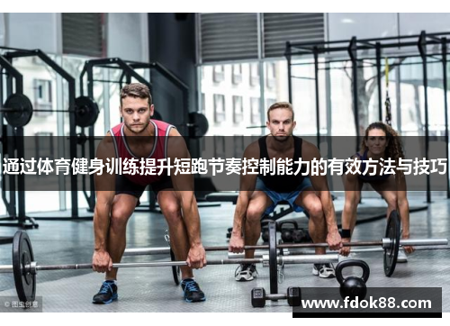 通过体育健身训练提升短跑节奏控制能力的有效方法与技巧